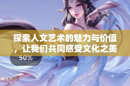 探索人文艺术的魅力与价值，让我们共同感受文化之美