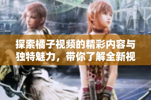 探索橘子视频的精彩内容与独特魅力，带你了解全新视界