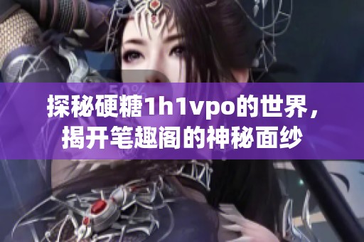 探秘硬糖1h1vpo的世界，揭开笔趣阁的神秘面纱