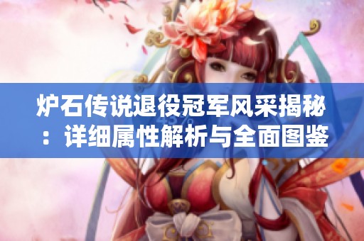 炉石传说退役冠军风采揭秘：详细属性解析与全面图鉴指南