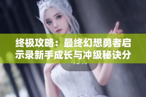 终极攻略：最终幻想勇者启示录新手成长与冲级秘诀分享