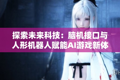 探索未来科技：脑机接口与人形机器人赋能AI游戏新体验