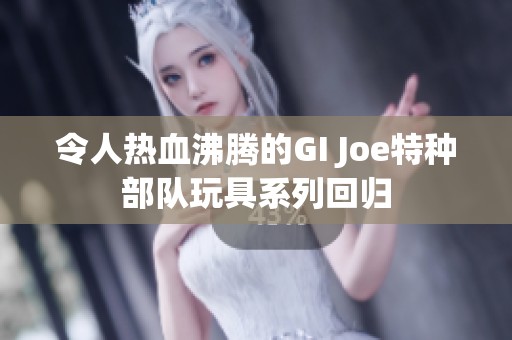 令人热血沸腾的GI Joe特种部队玩具系列回归
