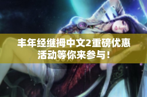 丰年经继拇中文2重磅优惠活动等你来参与！