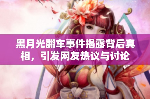 黑月光翻车事件揭露背后真相，引发网友热议与讨论