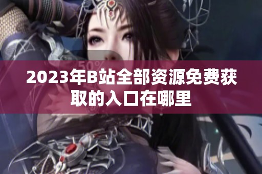 2023年B站全部资源免费获取的入口在哪里