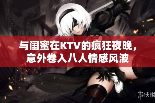 与闺蜜在KTV的疯狂夜晚，意外卷入八人情感风波