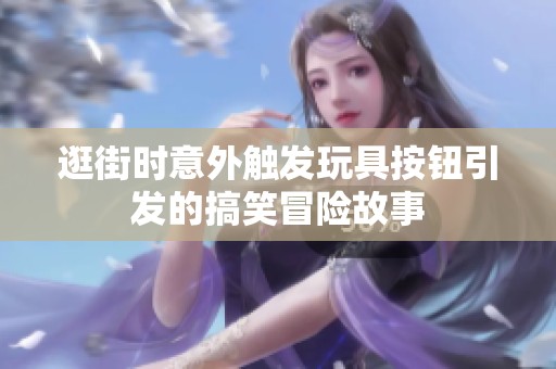 逛街时意外触发玩具按钮引发的搞笑冒险故事