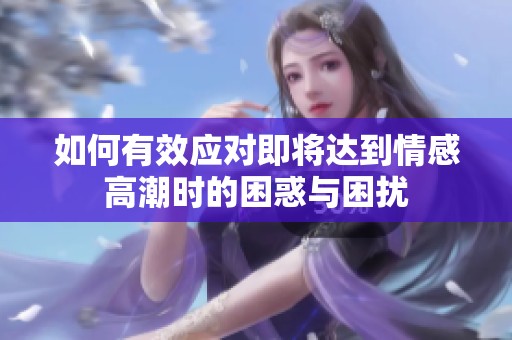 如何有效应对即将达到情感高潮时的困惑与困扰