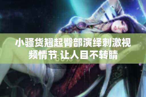 小骚货翘起臀部演绎刺激视频情节 让人目不转睛