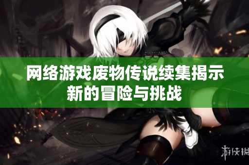 网络游戏废物传说续集揭示新的冒险与挑战