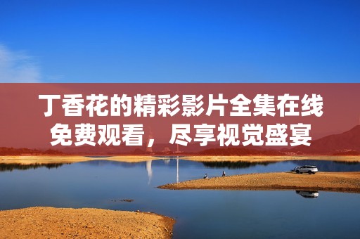 丁香花的精彩影片全集在线免费观看，尽享视觉盛宴