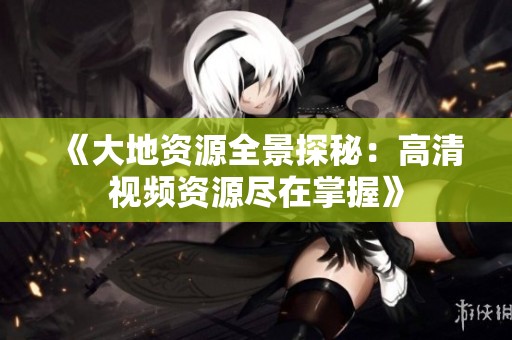 《大地资源全景探秘：高清视频资源尽在掌握》