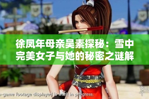 徐凤年母亲吴素探秘：雪中完美女子与她的秘密之谜解析