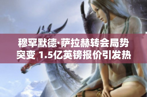 穆罕默德·萨拉赫转会局势突变 1.5亿英镑报价引发热议
