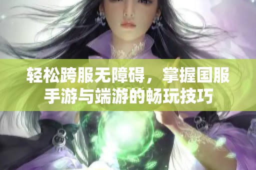 轻松跨服无障碍，掌握国服手游与端游的畅玩技巧