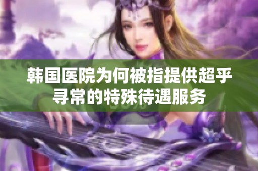 韩国医院为何被指提供超乎寻常的特殊待遇服务