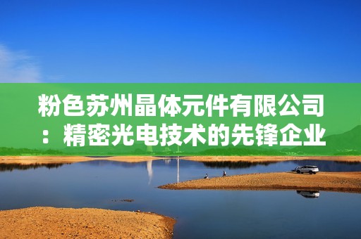 粉色苏州晶体元件有限公司：精密光电技术的先锋企业