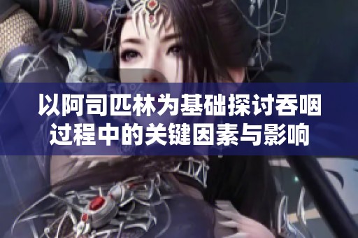 以阿司匹林为基础探讨吞咽过程中的关键因素与影响