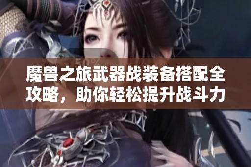 魔兽之旅武器战装备搭配全攻略，助你轻松提升战斗力