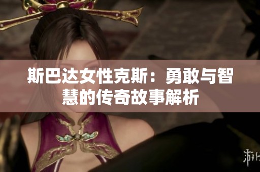 斯巴达女性克斯：勇敢与智慧的传奇故事解析