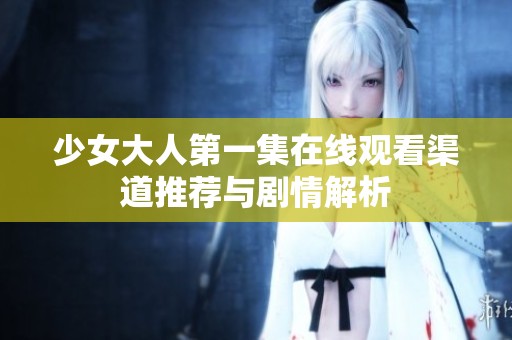 少女大人第一集在线观看渠道推荐与剧情解析