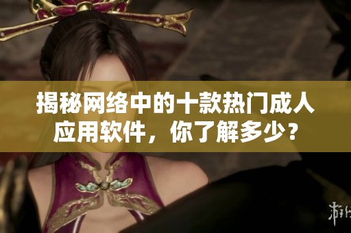 揭秘网络中的十款热门成人应用软件，你了解多少？