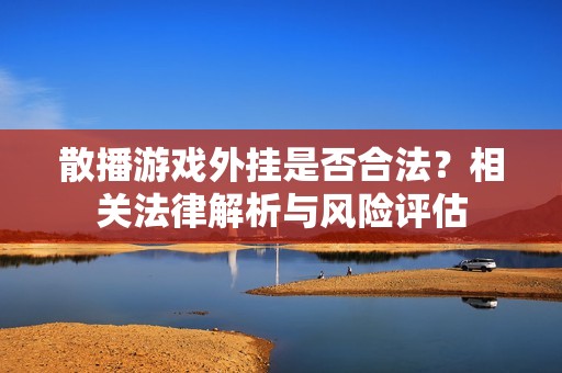 散播游戏外挂是否合法？相关法律解析与风险评估