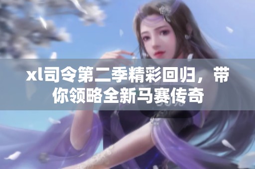xl司令第二季精彩回归，带你领略全新马赛传奇