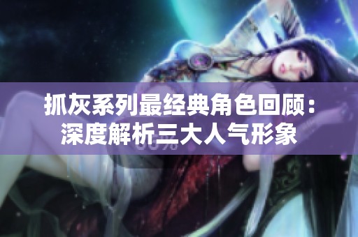 抓灰系列最经典角色回顾：深度解析三大人气形象
