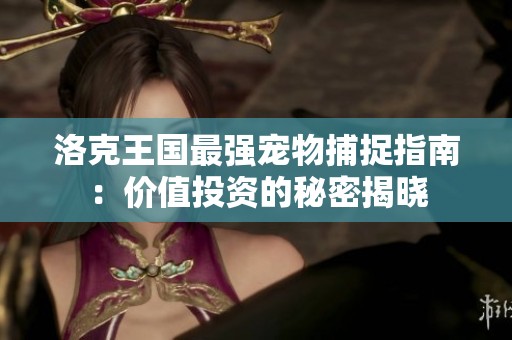 洛克王国最强宠物捕捉指南：价值投资的秘密揭晓