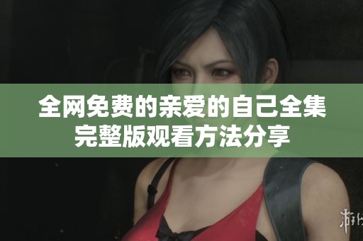 全网免费的亲爱的自己全集完整版观看方法分享