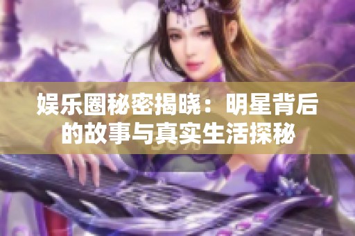 娱乐圈秘密揭晓：明星背后的故事与真实生活探秘