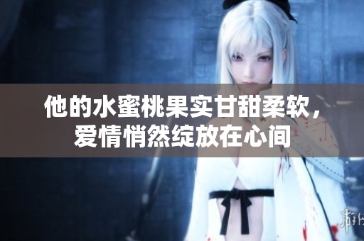 他的水蜜桃果实甘甜柔软，爱情悄然绽放在心间