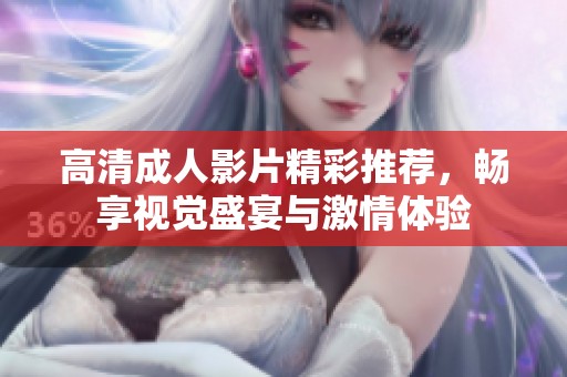 高清成人影片精彩推荐，畅享视觉盛宴与激情体验