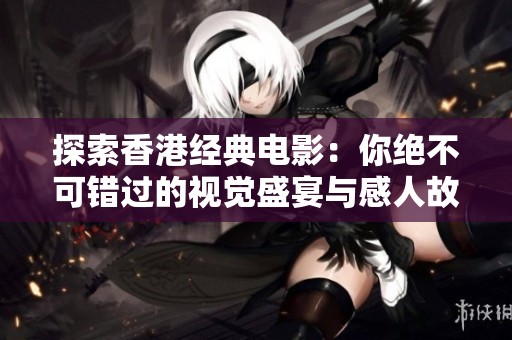 探索香港经典电影：你绝不可错过的视觉盛宴与感人故事