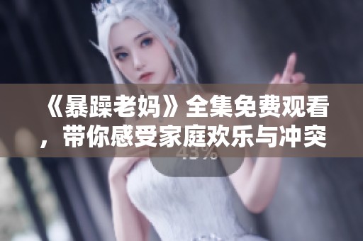 《暴躁老妈》全集免费观看，带你感受家庭欢乐与冲突的精彩故事