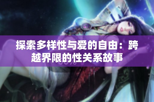 探索多样性与爱的自由：跨越界限的性关系故事