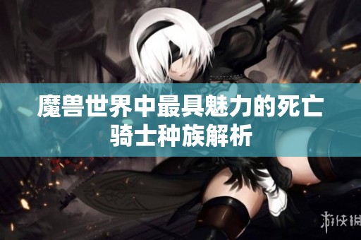 魔兽世界中最具魅力的死亡骑士种族解析