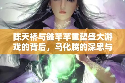 陈天桥与雒芊芊重塑盛大游戏的背后，马化腾的深思与启示