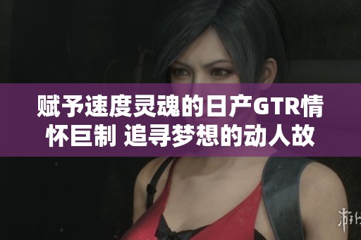 赋予速度灵魂的日产GTR情怀巨制 追寻梦想的动人故事