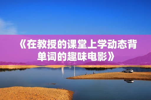 《在教授的课堂上学动态背单词的趣味电影》