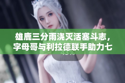 雄鹿三分雨浇灭活塞斗志，字母哥与利拉德联手助力七连胜