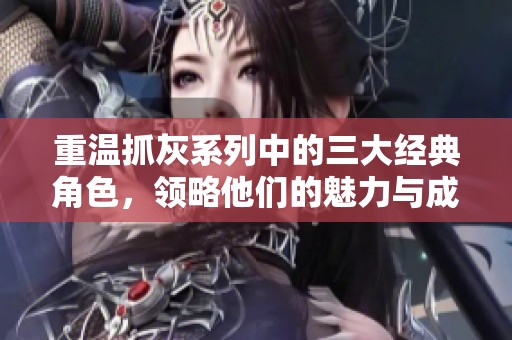 重温抓灰系列中的三大经典角色，领略他们的魅力与成长历程