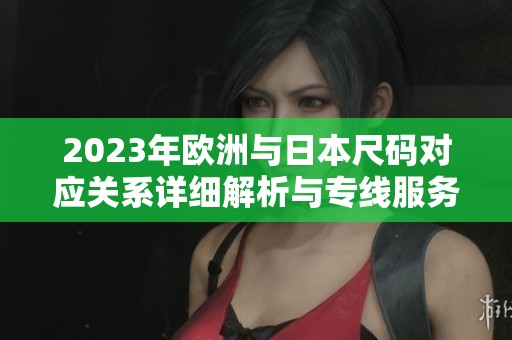 2023年欧洲与日本尺码对应关系详细解析与专线服务