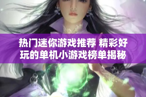 热门迷你游戏推荐 精彩好玩的单机小游戏榜单揭秘
