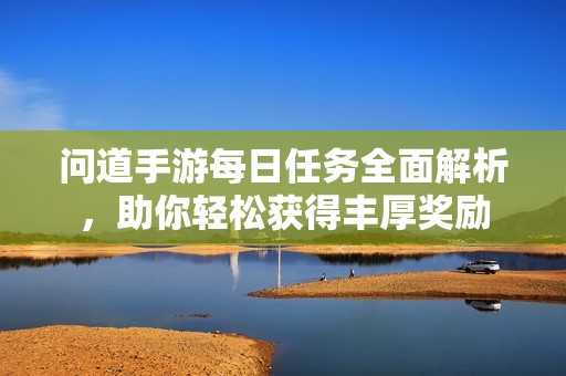 问道手游每日任务全面解析，助你轻松获得丰厚奖励