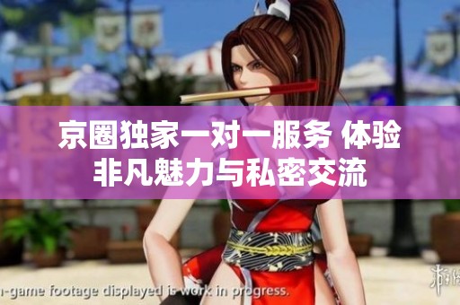 京圈独家一对一服务 体验非凡魅力与私密交流