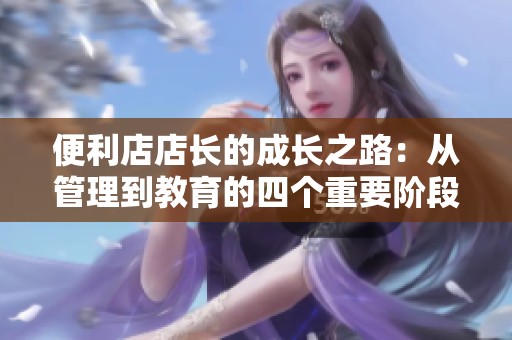 便利店店长的成长之路：从管理到教育的四个重要阶段