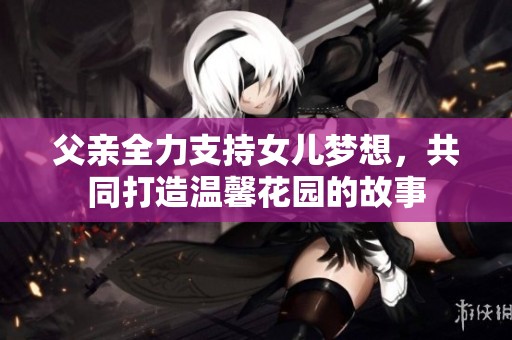 父亲全力支持女儿梦想，共同打造温馨花园的故事